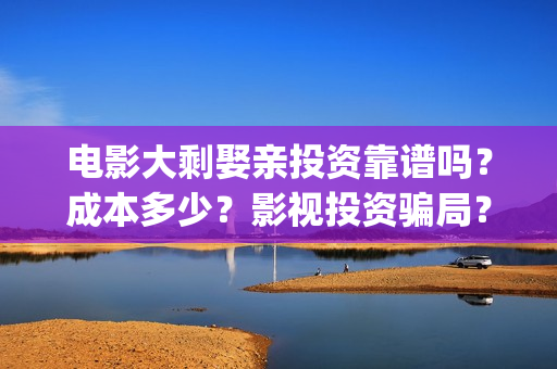 电影大剩娶亲投资靠谱吗？成本多少？影视投资骗局？(大剩娶亲的票房预测)