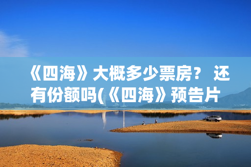 《四海》大概多少票房？ 还有份额吗(《四海》预告片)