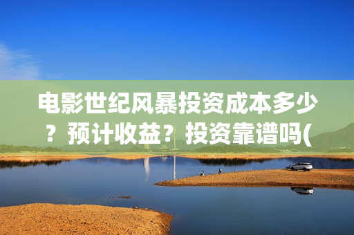 电影世纪风暴投资成本多少？预计收益？投资靠谱吗(世纪风暴是哪个影视公司)