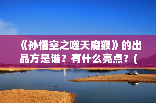 《孙悟空之噬天魔猴》的出品方是谁？有什么亮点？(孙悟空之噬天魔猴免费下载)