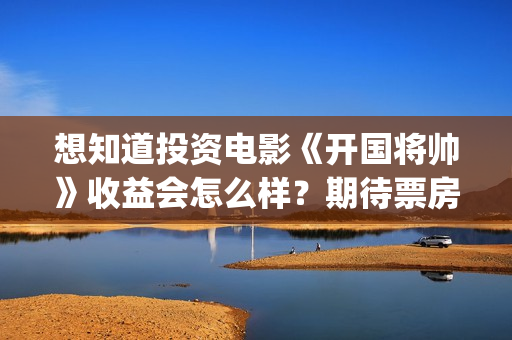 想知道投资电影《开国将帅》收益会怎么样？期待票房？(投资电影的正规渠道)