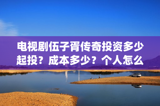 电视剧伍子胥传奇投资多少起投？成本多少？个人怎么投资？(电视剧伍子胥传奇)