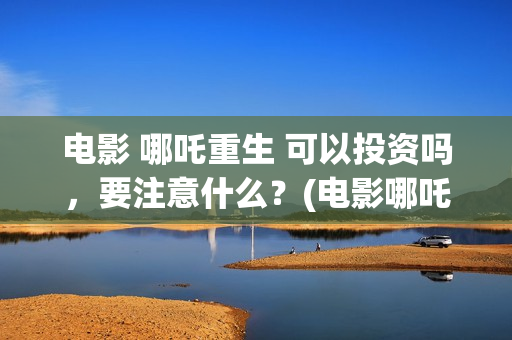 电影 哪吒重生 可以投资吗，要注意什么？(电影哪吒重生孙悟空)