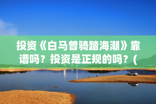 投资《白马曾骑踏海潮》靠谱吗？投资是正规的吗？(白马曾骑踏海潮是融资么)