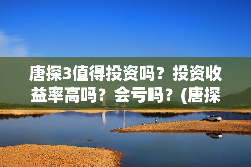 唐探3值得投资吗？投资收益率高吗？会亏吗？(唐探三 投资)