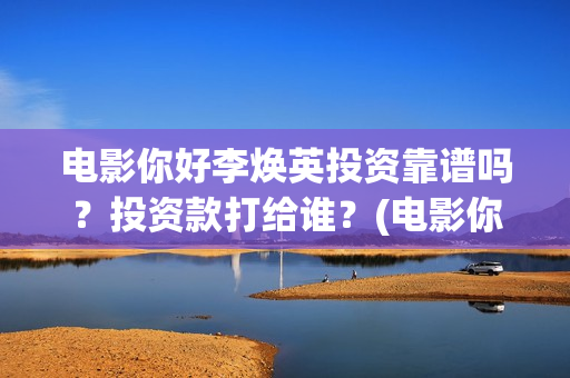 电影你好李焕英投资靠谱吗？投资款打给谁？(电影你好李焕英在线观看)