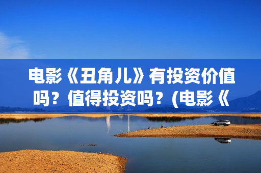 电影《丑角儿》有投资价值吗？值得投资吗？(电影《丑角儿》剧情介绍)