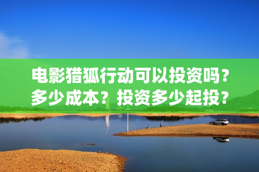 电影猎狐行动可以投资吗？多少成本？投资多少起投？(电影猎狐行动可以投屏吗)