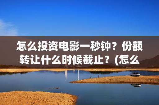 怎么投资电影一秒钟？份额转让什么时候截止？(怎么进行电影投资)