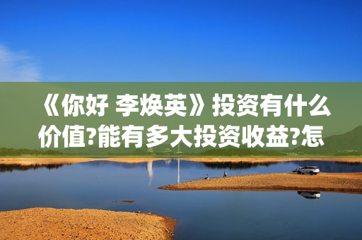 《你好 李焕英》投资有什么价值?能有多大投资收益?怎么参与投资?(你好李焕英讲的是什么故事)