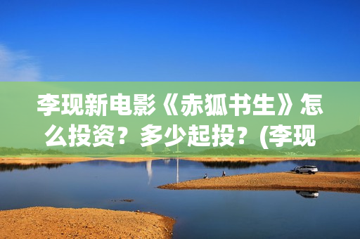 李现新电影《赤狐书生》怎么投资？多少起投？(李现电影2019)