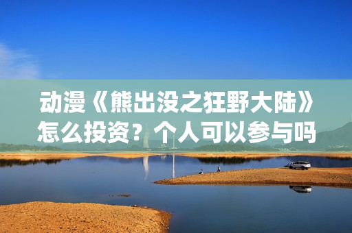 动漫《熊出没之狂野大陆》怎么投资？个人可以参与吗？(电影 熊出没之)