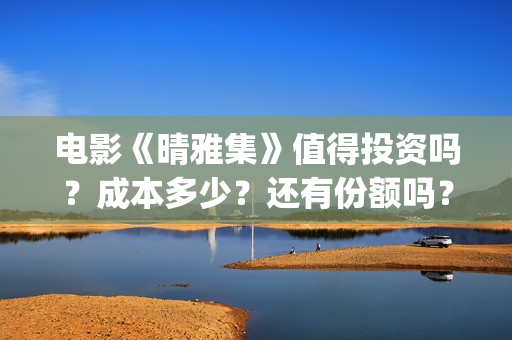 电影《晴雅集》值得投资吗？成本多少？还有份额吗？(电影《晴雅集》免费观看)