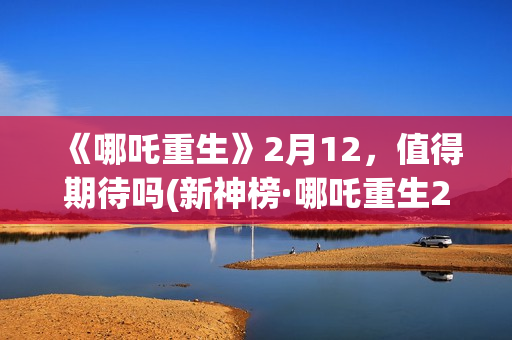 《哪吒重生》2月12，值得期待吗(新神榜·哪吒重生2)