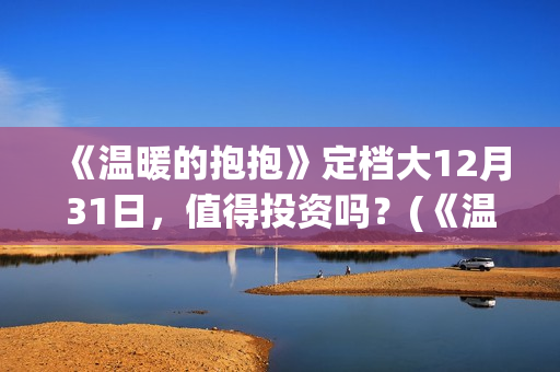 《温暖的抱抱》定档大12月31日，值得投资吗？(《温暖的抱抱》完整版)