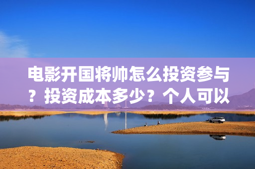 电影开国将帅怎么投资参与？投资成本多少？个人可以投资？(开国将帅主演)