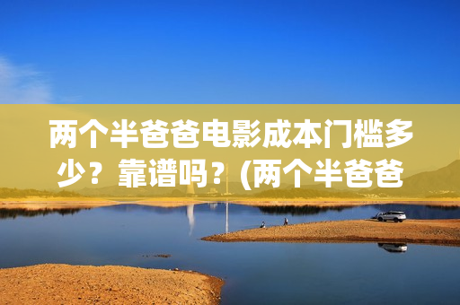 两个半爸爸电影成本门槛多少？靠谱吗？(两个半爸爸什么时候上映)