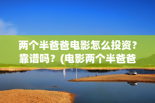 两个半爸爸电影怎么投资？靠谱吗？(电影两个半爸爸出品人)