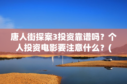 唐人街探案3投资靠谱吗？个人投资电影要注意什么？(唐人街探案3投资方)