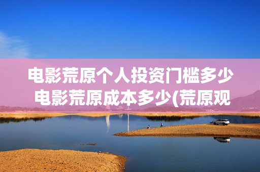 电影荒原个人投资门槛多少 电影荒原成本多少(荒原观看)