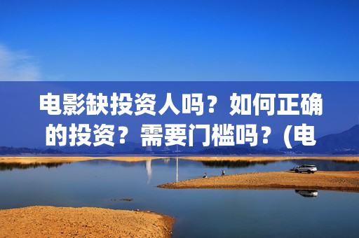 电影缺投资人吗？如何正确的投资？需要门槛吗？(电影缺投资人吗知乎)