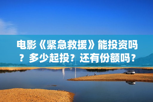 电影《紧急救援》能投资吗？多少起投？还有份额吗？(电影《紧急救援》在线观看)
