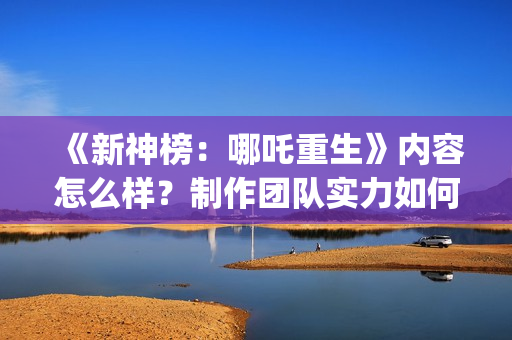 《新神榜：哪吒重生》内容怎么样？制作团队实力如何？投资收益如何？(新神榜哪吒重生免费观看完整版电影)