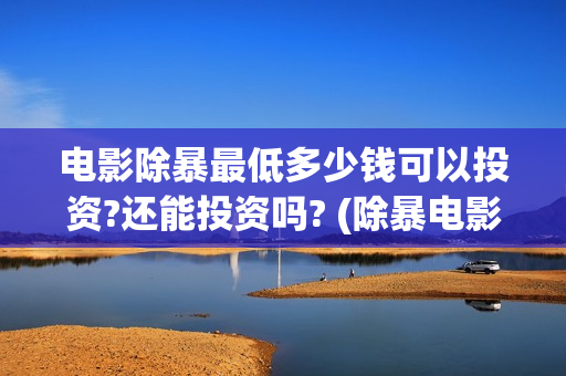 电影除暴最低多少钱可以投资?还能投资吗? (除暴电影花了多少钱)