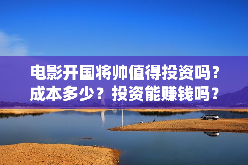 电影开国将帅值得投资吗？成本多少？投资能赚钱吗？(电影开国将帅1955)