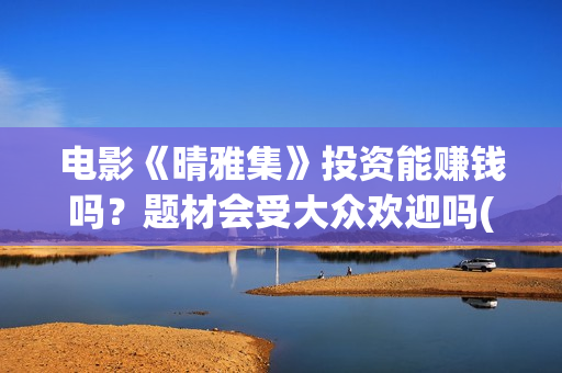 电影《晴雅集》投资能赚钱吗？题材会受大众欢迎吗(电影《晴雅集》在线完整)
