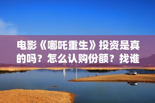 电影《哪吒重生》投资是真的吗？怎么认购份额？找谁投？ (新电影哪吒重生)