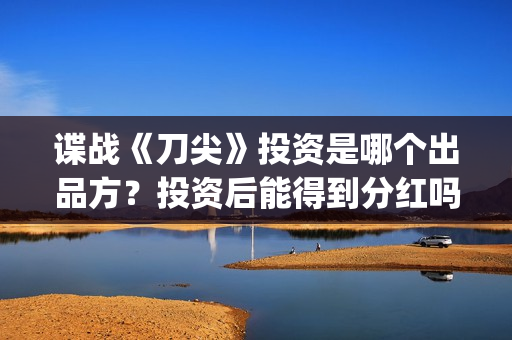 谍战《刀尖》投资是哪个出品方？投资后能得到分红吗？怎么查询项目真实性？(谍战片刀尖)