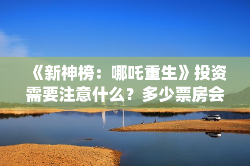 《新神榜：哪吒重生》投资需要注意什么？多少票房会回本？ (新神榜哪吒重生)