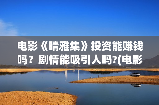 电影《晴雅集》投资能赚钱吗？剧情能吸引人吗?(电影《晴雅集》在线观看)