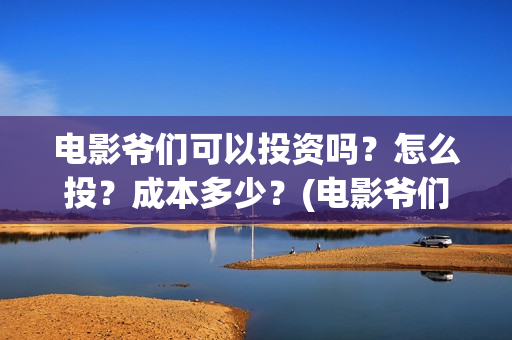 电影爷们可以投资吗？怎么投？成本多少？(电影爷们可以投屏吗)