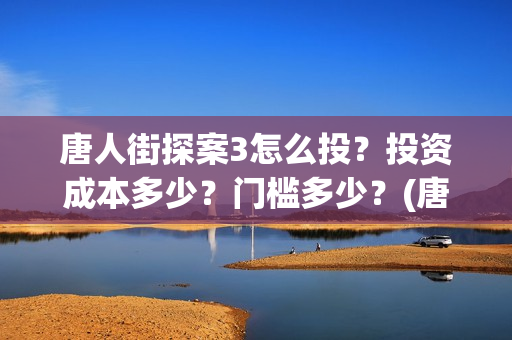 唐人街探案3怎么投？投资成本多少？门槛多少？(唐人街探案怎么一部不如一部)