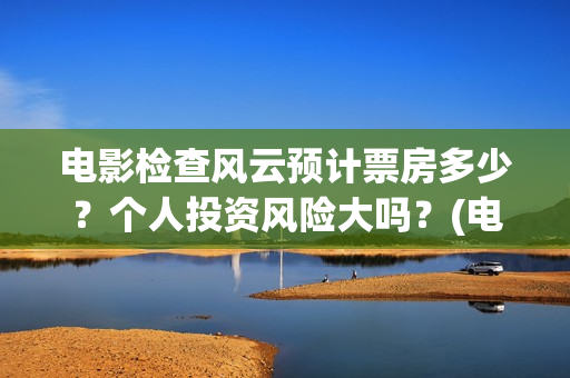 电影检查风云预计票房多少？个人投资风险大吗？(电影检察风云什么时候上映)