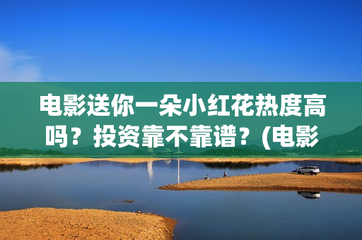 电影送你一朵小红花热度高吗？投资靠不靠谱？(电影送你一朵小红花演员表)