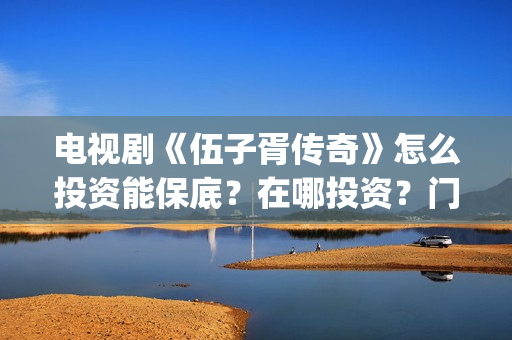 电视剧《伍子胥传奇》怎么投资能保底？在哪投资？门槛多少(伍子胥的影视剧)