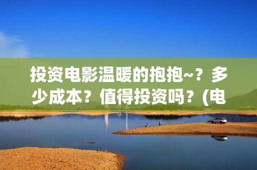 投资电影温暖的抱抱~？多少成本？值得投资吗？(电影《温暖》)