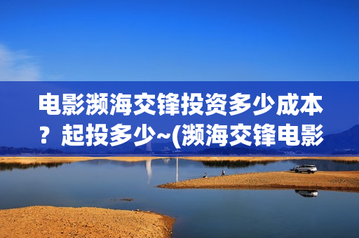 电影濒海交锋投资多少成本？起投多少~(濒海交锋电影是不是真实事件)