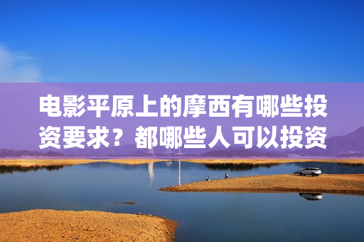 电影平原上的摩西有哪些投资要求？都哪些人可以投资？(平原上的摩西电影官方微博)