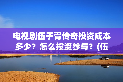 电视剧伍子胥传奇投资成本多少？怎么投资参与？(伍子胥传奇拍摄最新动态)