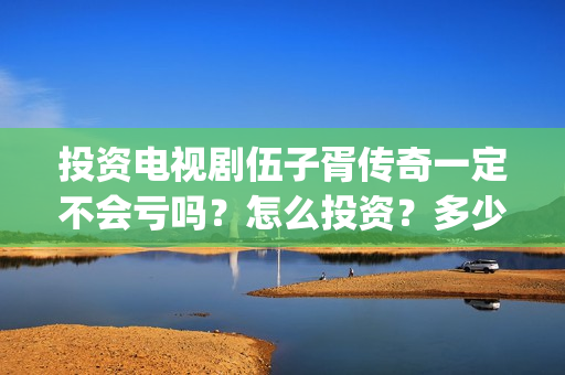 投资电视剧伍子胥传奇一定不会亏吗？怎么投资？多少起投？(投资电视剧叫什么)