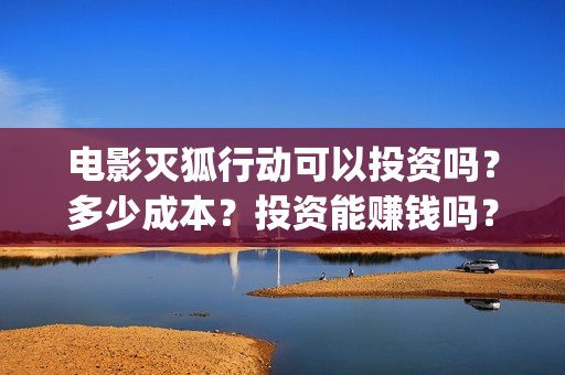 电影灭狐行动可以投资吗？多少成本？投资能赚钱吗？(灭狐行动出品方)