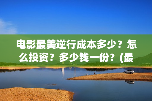 电影最美逆行成本多少？怎么投资？多少钱一份？(最美逆行电影演员名单)