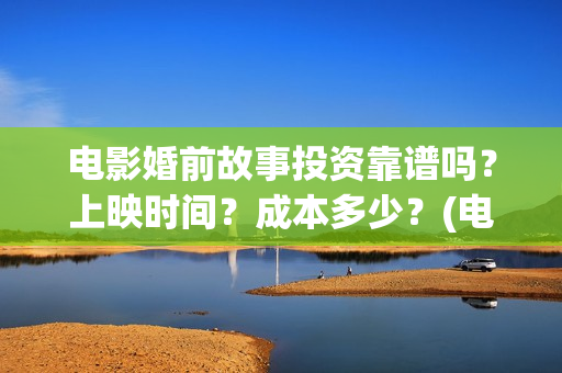 电影婚前故事投资靠谱吗？上映时间？成本多少？(电影婚前故事取景拍摄地)