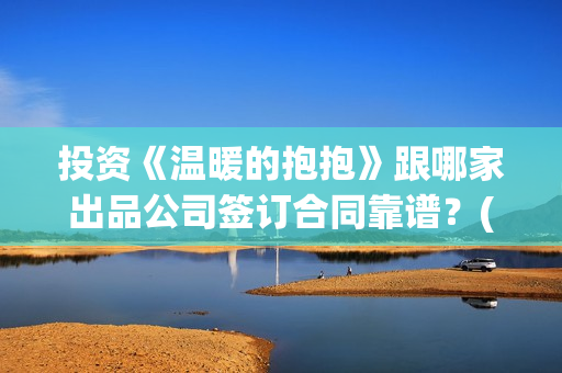 投资《温暖的抱抱》跟哪家出品公司签订合同靠谱？(温暖的抱抱投资额)