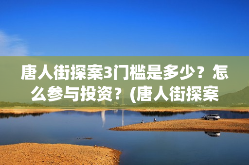 唐人街探案3门槛是多少？怎么参与投资？(唐人街探案三)