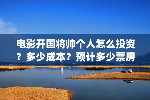 电影开国将帅个人怎么投资？多少成本？预计多少票房？(开国将帅电影出品方)